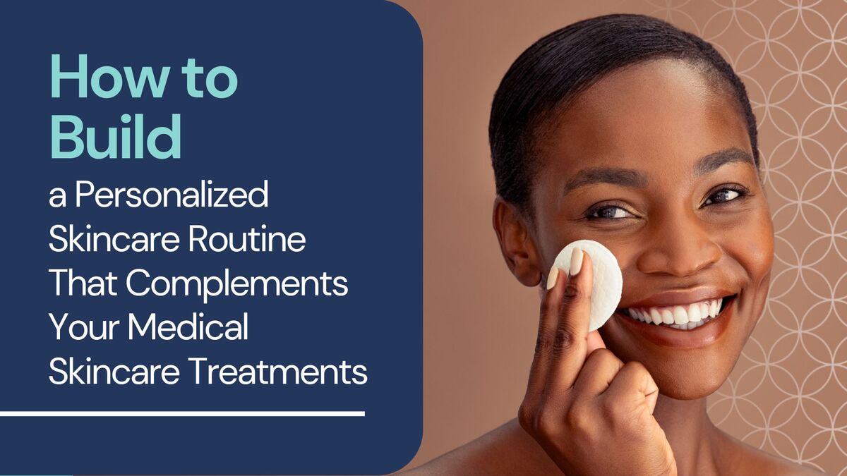 How to Build a Personalized Skincare Routine That Complements Your Medical Skincare Treatments